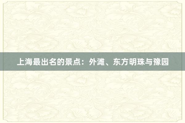 上海最出名的景点：外滩、东方明珠与豫园